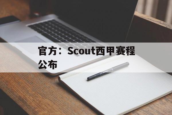 官方：Scout西甲赛程公布(lng回应scout无法参加s14)|官网登录入口